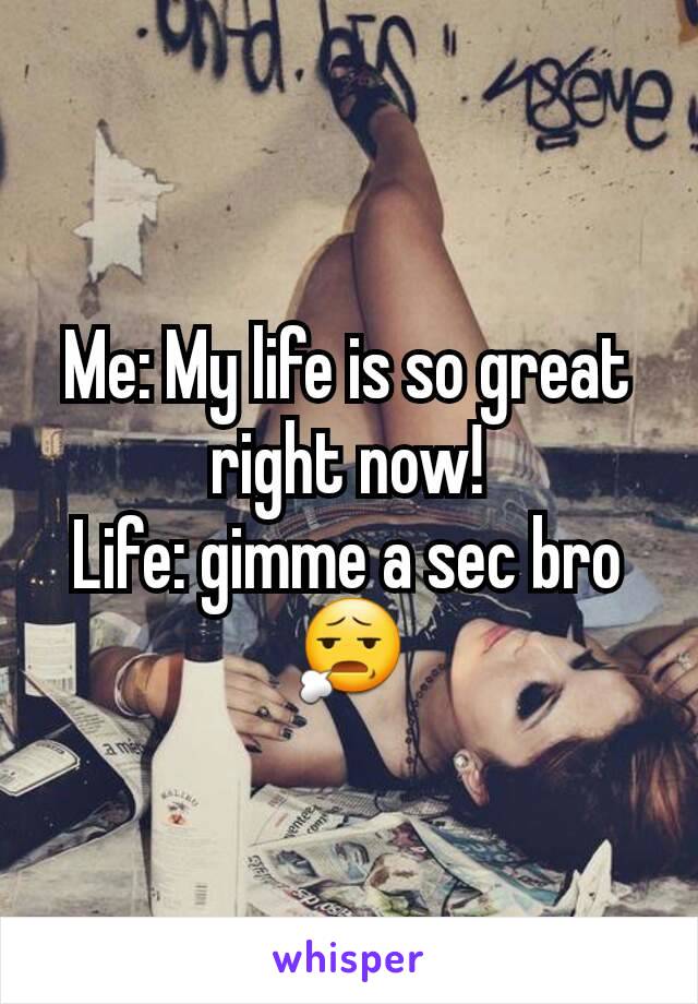 Me: My life is so great right now!
Life: gimme a sec bro
😧
