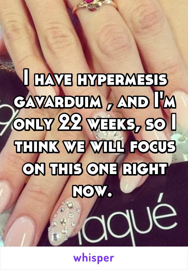 I have hypermesis gavarduim , and I'm only 22 weeks, so I think we will focus on this one right now. 