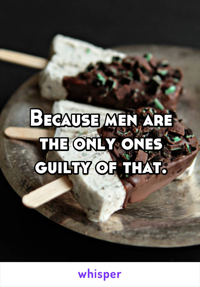 Because men are the only ones guilty of that.