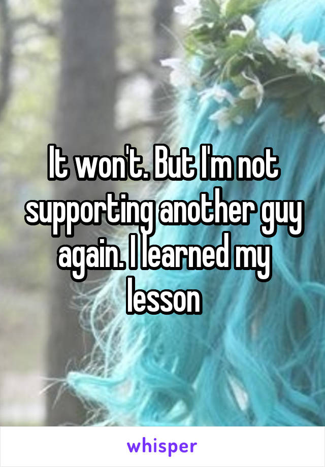It won't. But I'm not supporting another guy again. I learned my lesson