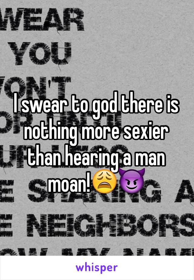 I swear to god there is nothing more sexier than hearing a man moan!😩😈