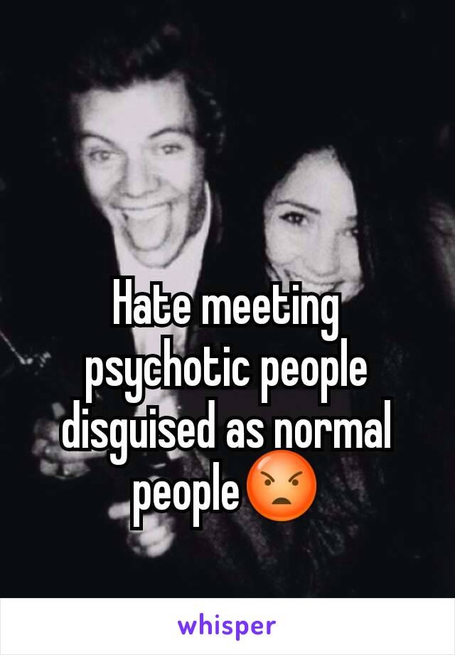 Hate meeting psychotic people disguised as normal people😡