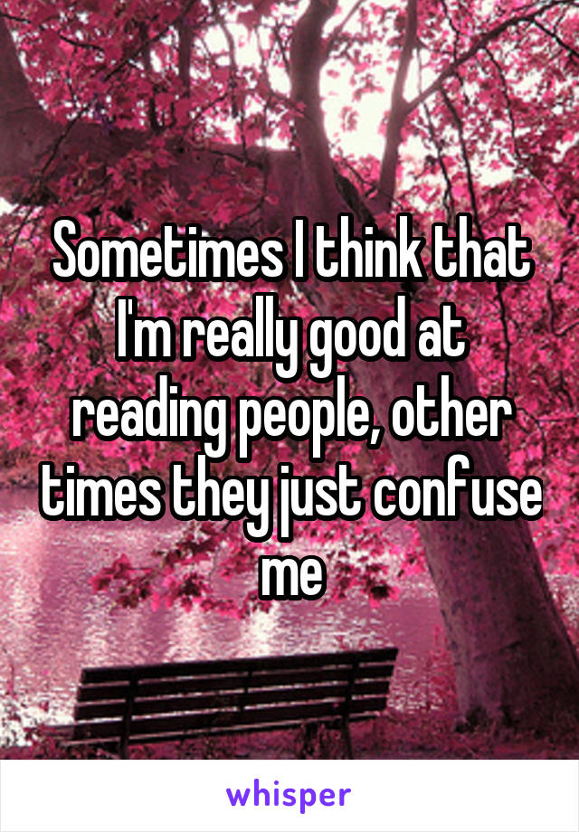 Sometimes I think that I'm really good at reading people, other times they just confuse me