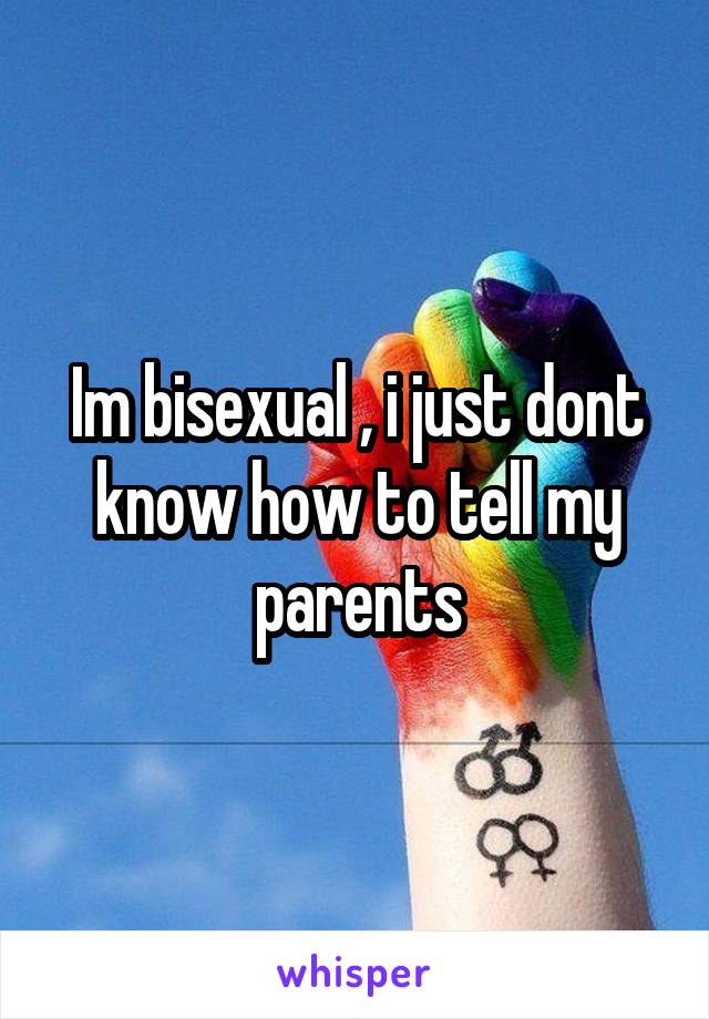 Im bisexual , i just dont know how to tell my parents