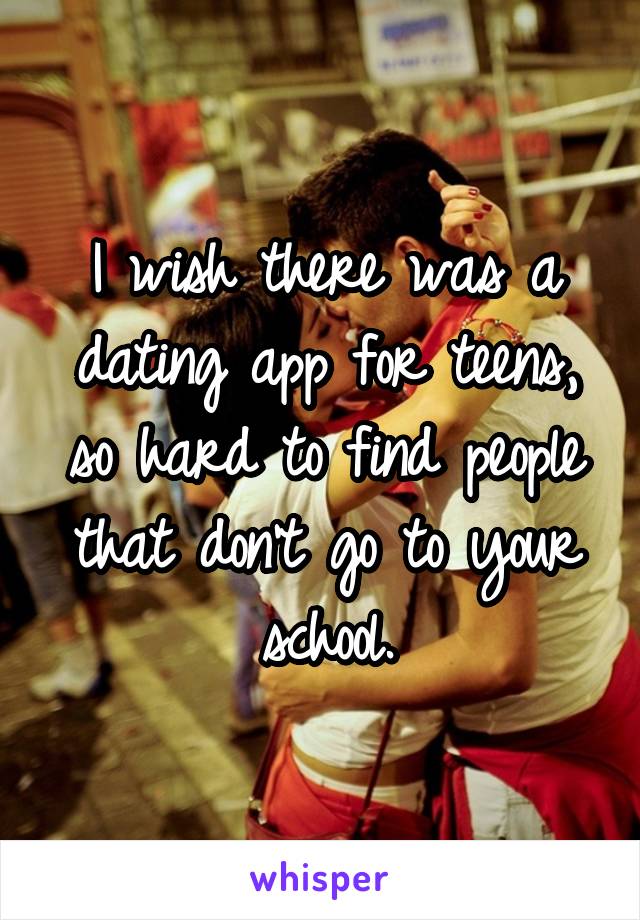 I wish there was a dating app for teens, so hard to find people that don't go to your school.