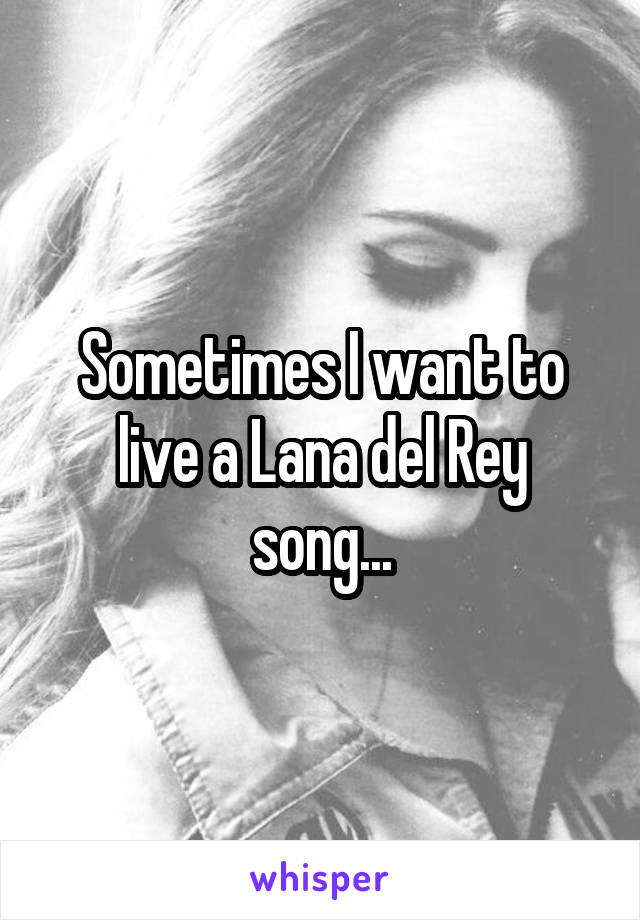 Sometimes I want to live a Lana del Rey song...