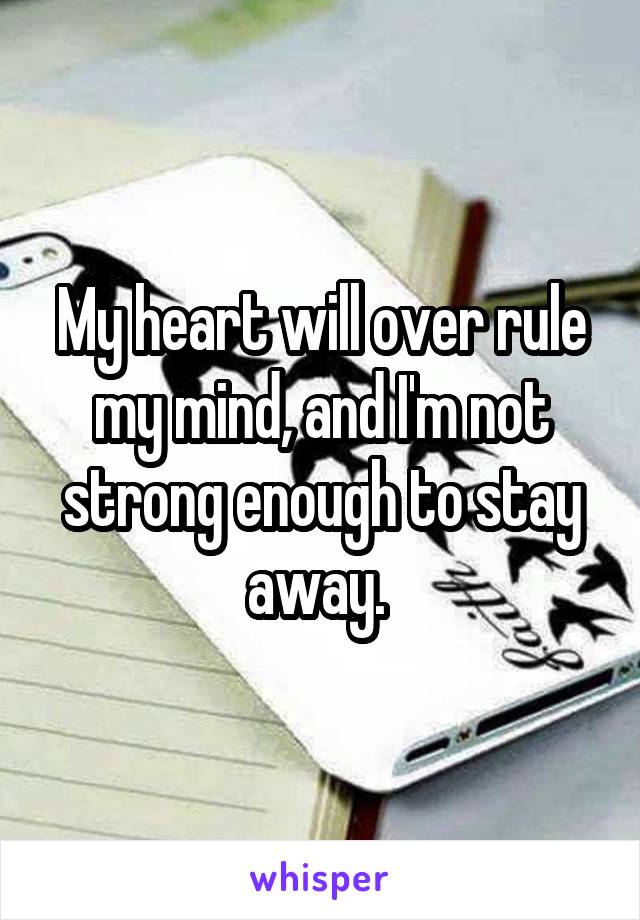 My heart will over rule my mind, and I'm not strong enough to stay away. 