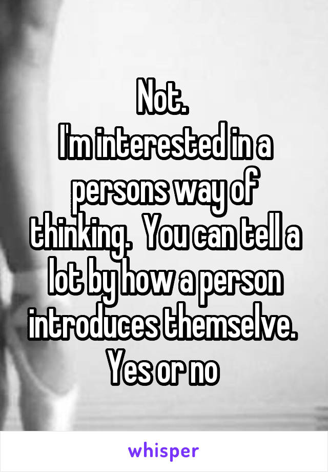 Not. 
I'm interested in a persons way of thinking.  You can tell a lot by how a person introduces themselve. 
Yes or no 