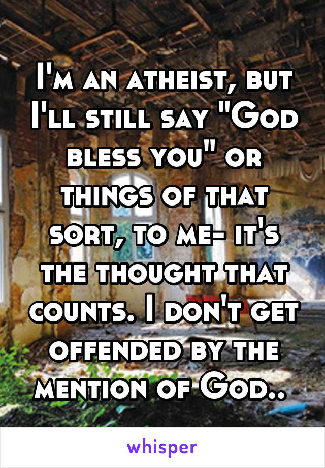 I'm an atheist, but I'll still say "God bless you" or things of that sort, to me- it's the thought that counts. I don't get offended by the mention of God.. 