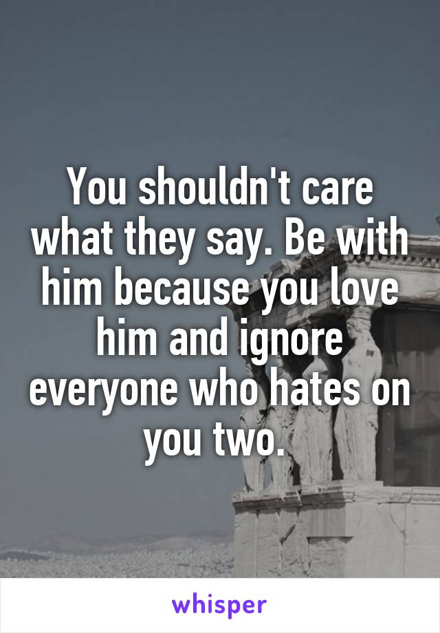 You shouldn't care what they say. Be with him because you love him and ignore everyone who hates on you two. 