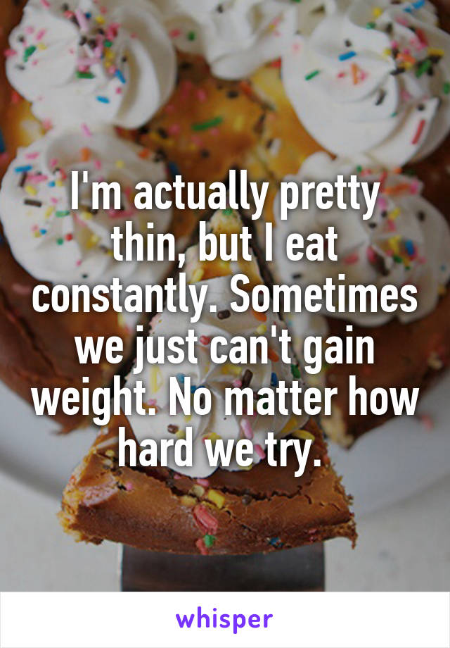 I'm actually pretty thin, but I eat constantly. Sometimes we just can't gain weight. No matter how hard we try. 
