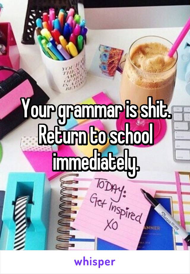 Your grammar is shit. Return to school immediately.