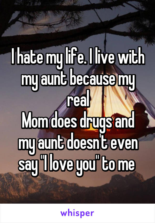 I hate my life. I live with my aunt because my real
Mom does drugs and my aunt doesn't even say "I love you" to me 