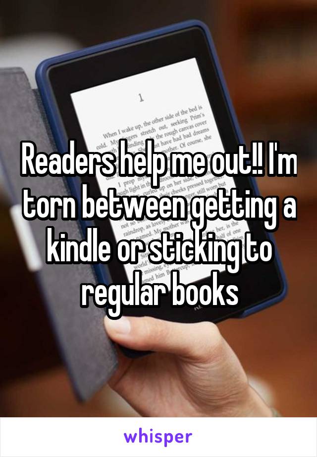 Readers help me out!! I'm torn between getting a kindle or sticking to regular books
