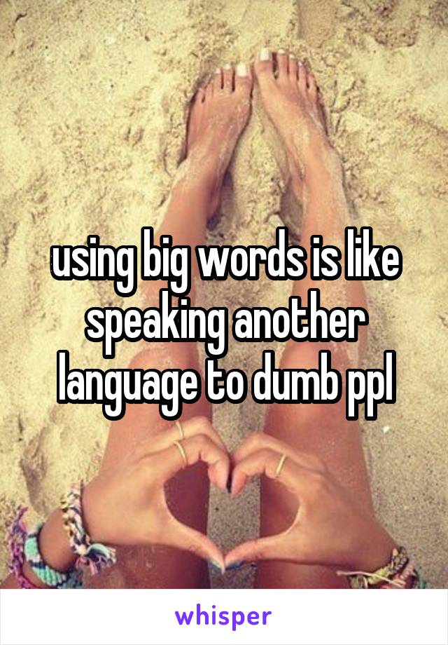 using big words is like speaking another language to dumb ppl