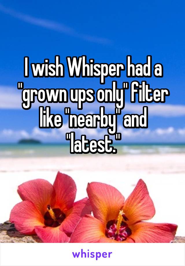 I wish Whisper had a "grown ups only" filter like "nearby" and "latest."

