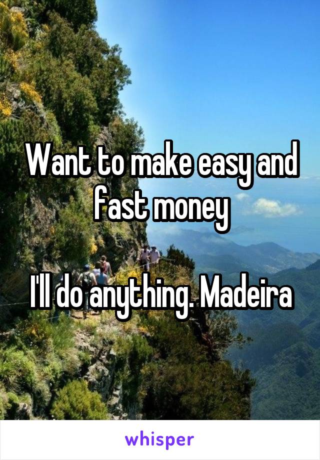 Want to make easy and fast money

I'll do anything. Madeira