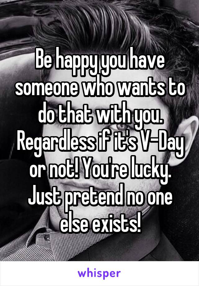 Be happy you have someone who wants to do that with you. Regardless if it's V-Day or not! You're lucky. Just pretend no one else exists!