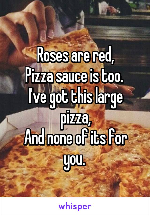 Roses are red,
Pizza sauce is too. 
I've got this large pizza,
And none of its for you. 