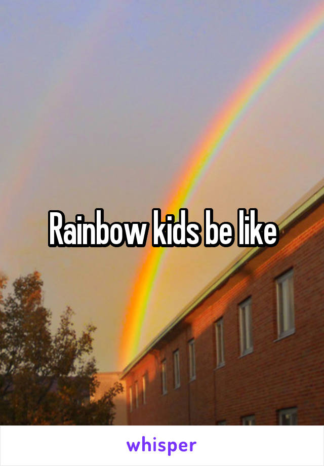 Rainbow kids be like