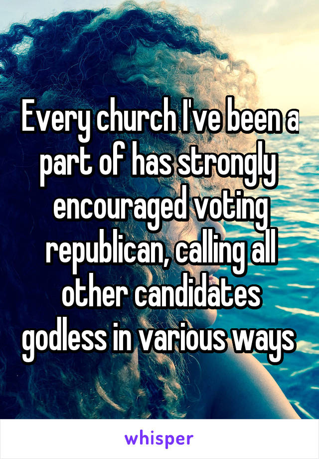 Every church I've been a part of has strongly  encouraged voting republican, calling all other candidates godless in various ways 