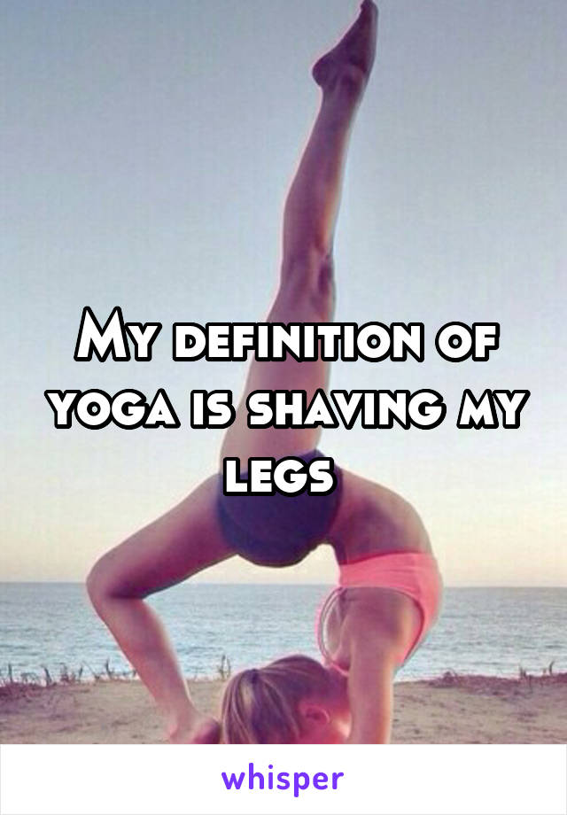 My definition of yoga is shaving my legs 