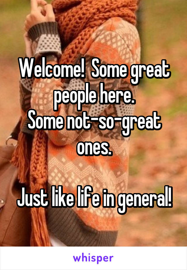 Welcome!  Some great people here.
Some not-so-great ones.

Just like life in general!