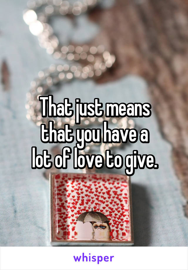 That just means
that you have a
lot of love to give.