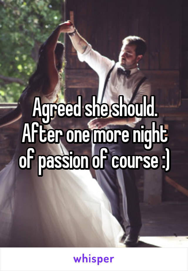 Agreed she should. After one more night of passion of course :)