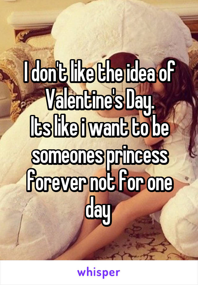 I don't like the idea of Valentine's Day.
Its like i want to be someones princess forever not for one day 