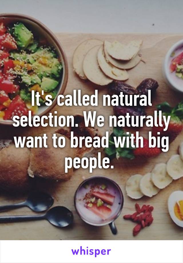 It's called natural selection. We naturally want to bread with big people. 