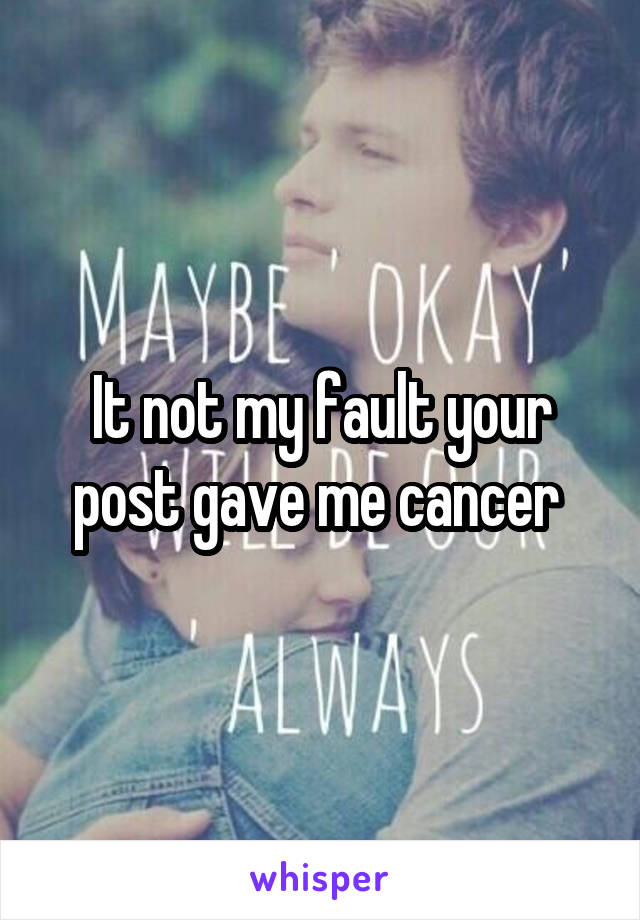 It not my fault your post gave me cancer 