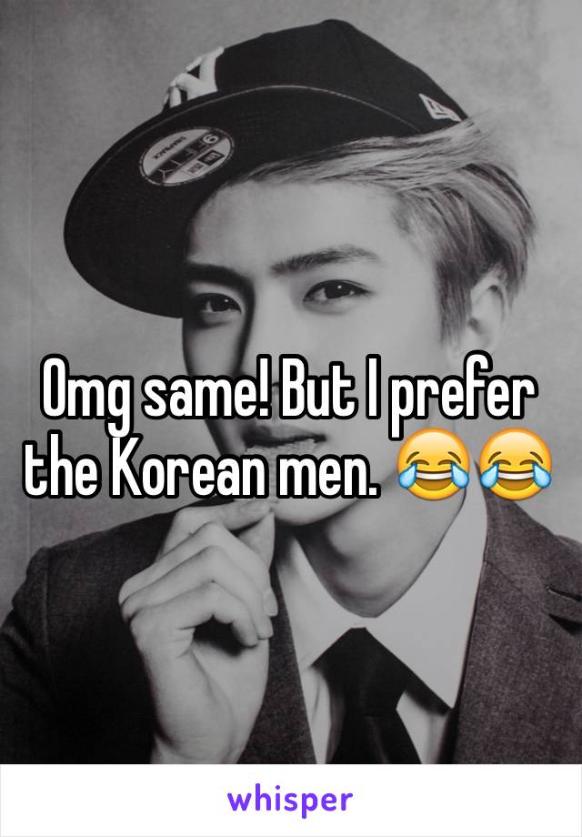 Omg same! But I prefer the Korean men. 😂😂