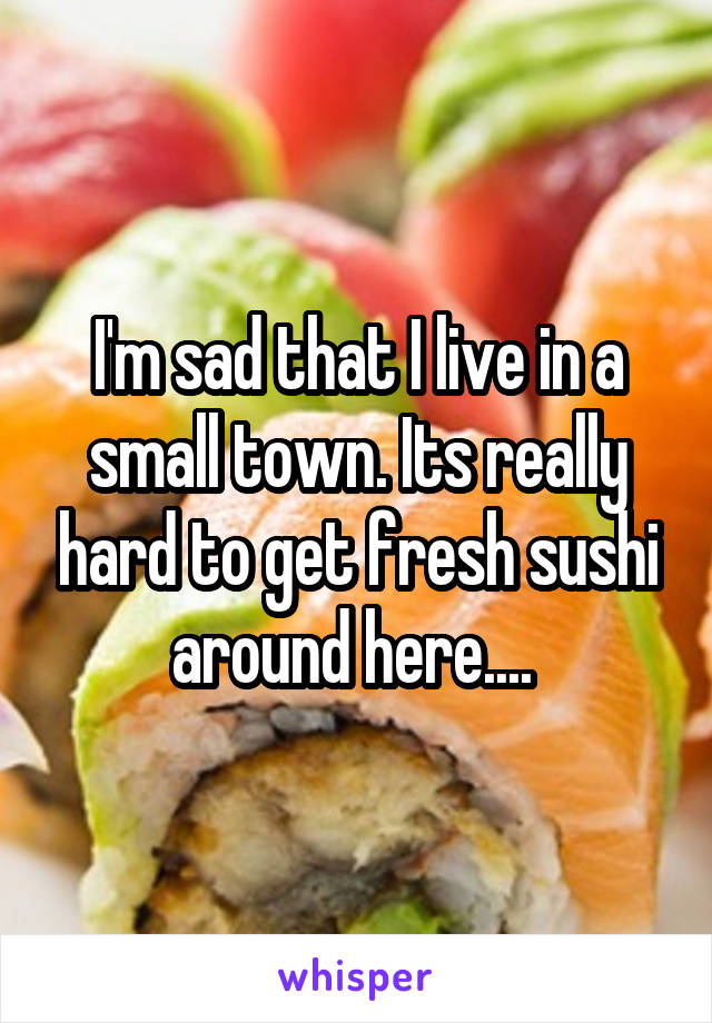 I'm sad that I live in a small town. Its really hard to get fresh sushi around here.... 