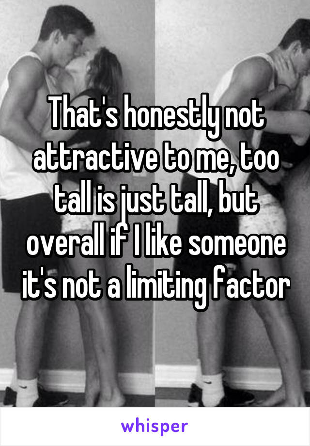 That's honestly not attractive to me, too tall is just tall, but overall if I like someone it's not a limiting factor 