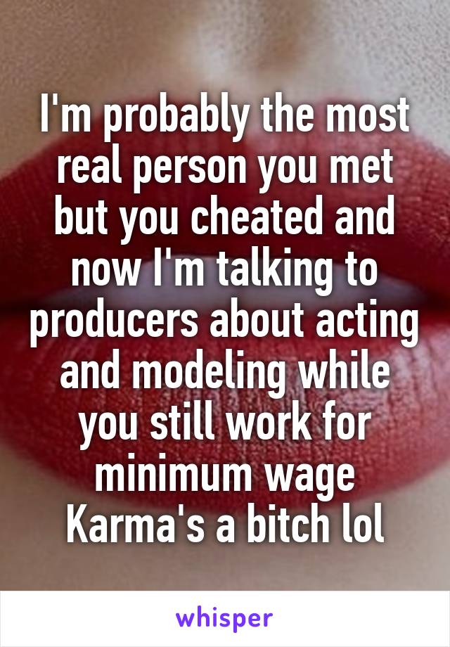 I'm probably the most real person you met but you cheated and now I'm talking to producers about acting and modeling while you still work for minimum wage
Karma's a bitch lol