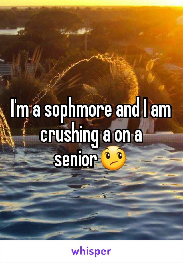 I'm a sophmore and I am crushing a on a senior😞