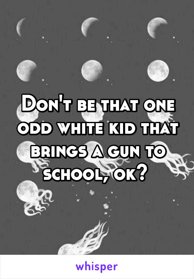 Don't be that one odd white kid that brings a gun to school, ok? 