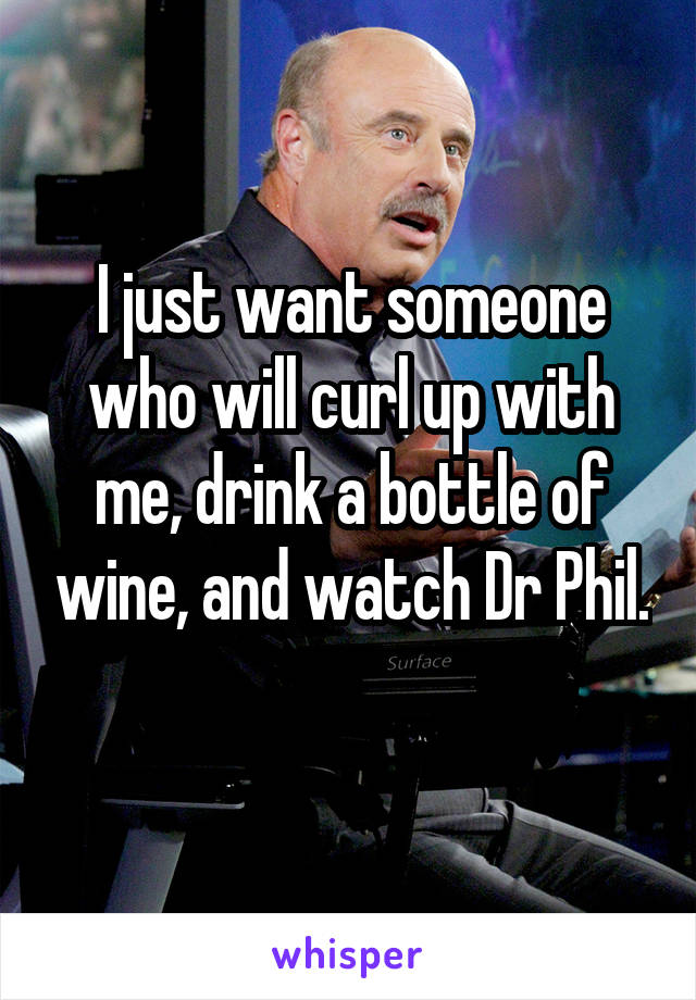 I just want someone who will curl up with me, drink a bottle of wine, and watch Dr Phil. 