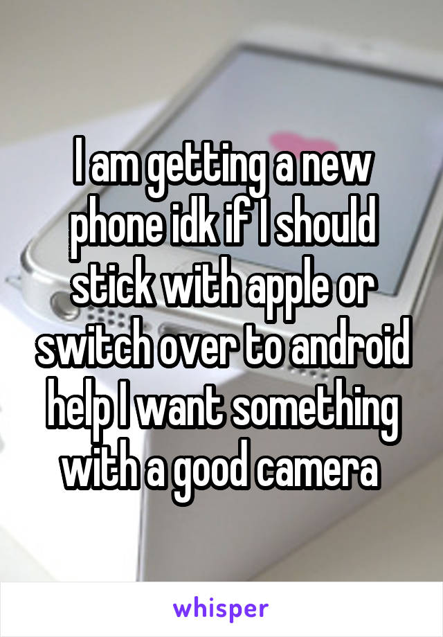 I am getting a new phone idk if I should stick with apple or switch over to android help I want something with a good camera 