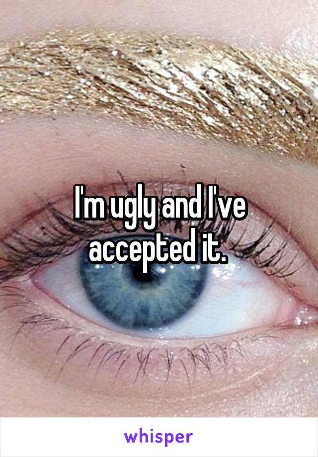 I'm ugly and I've accepted it. 