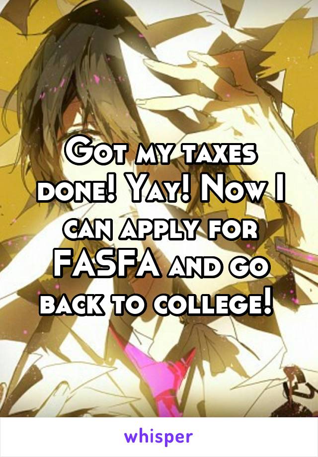 Got my taxes done! Yay! Now I can apply for FASFA and go back to college! 