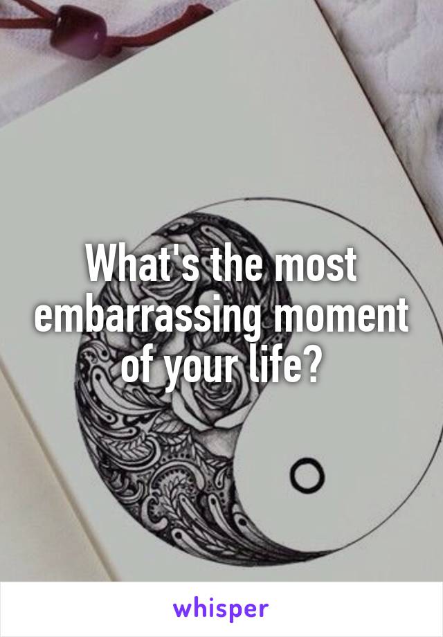 What's the most embarrassing moment of your life?