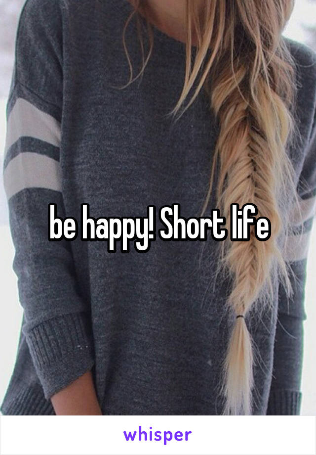 be happy! Short life