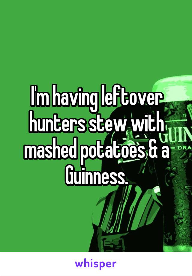 I'm having leftover hunters stew with mashed potatoes & a Guinness.