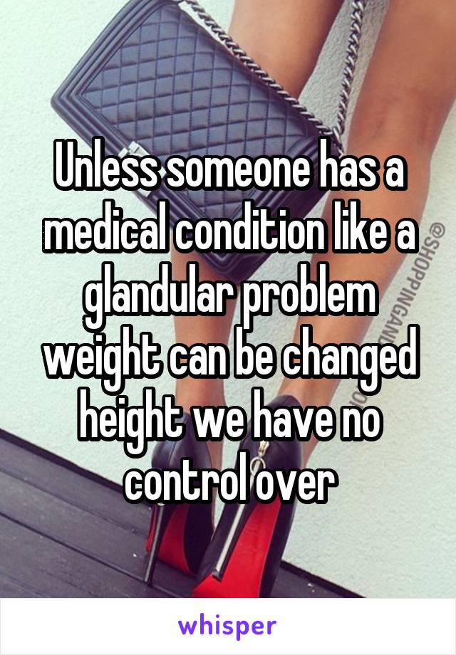 Unless someone has a medical condition like a glandular problem weight can be changed height we have no control over