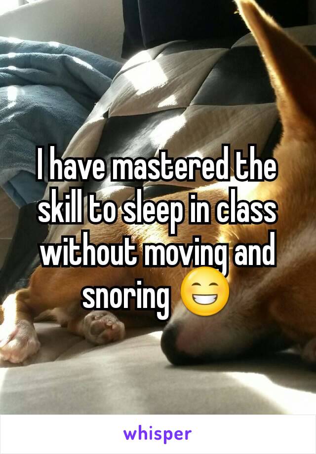 I have mastered the skill to sleep in class without moving and snoring 😁
