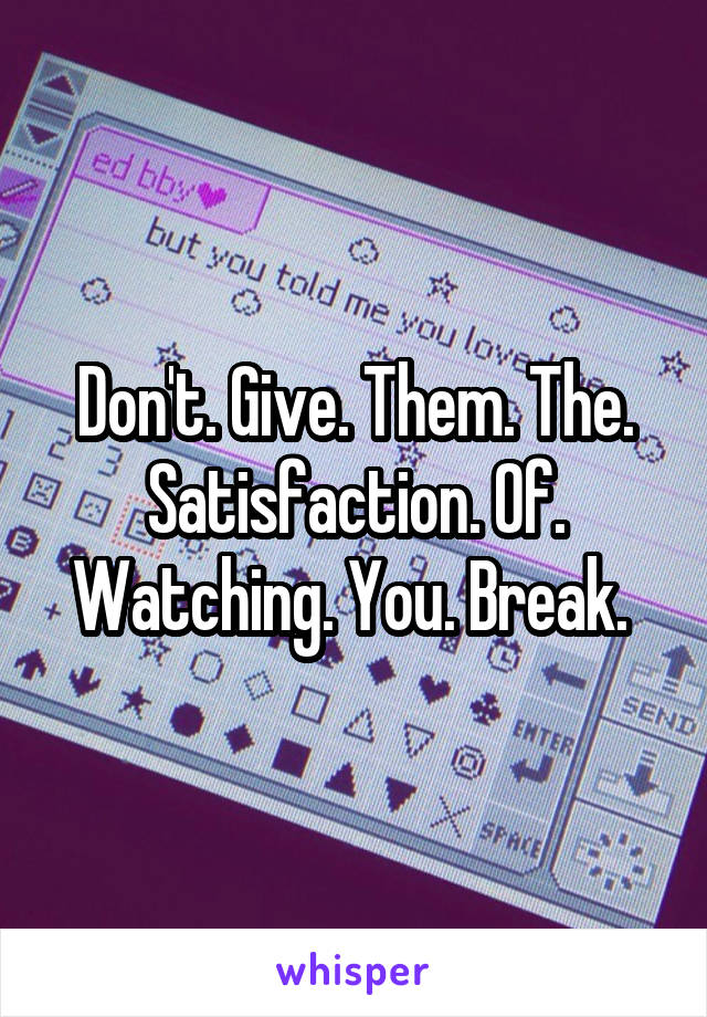Don't. Give. Them. The. Satisfaction. Of. Watching. You. Break. 