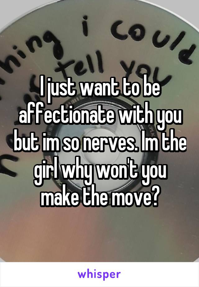 I just want to be affectionate with you but im so nerves. Im the girl why won't you make the move?