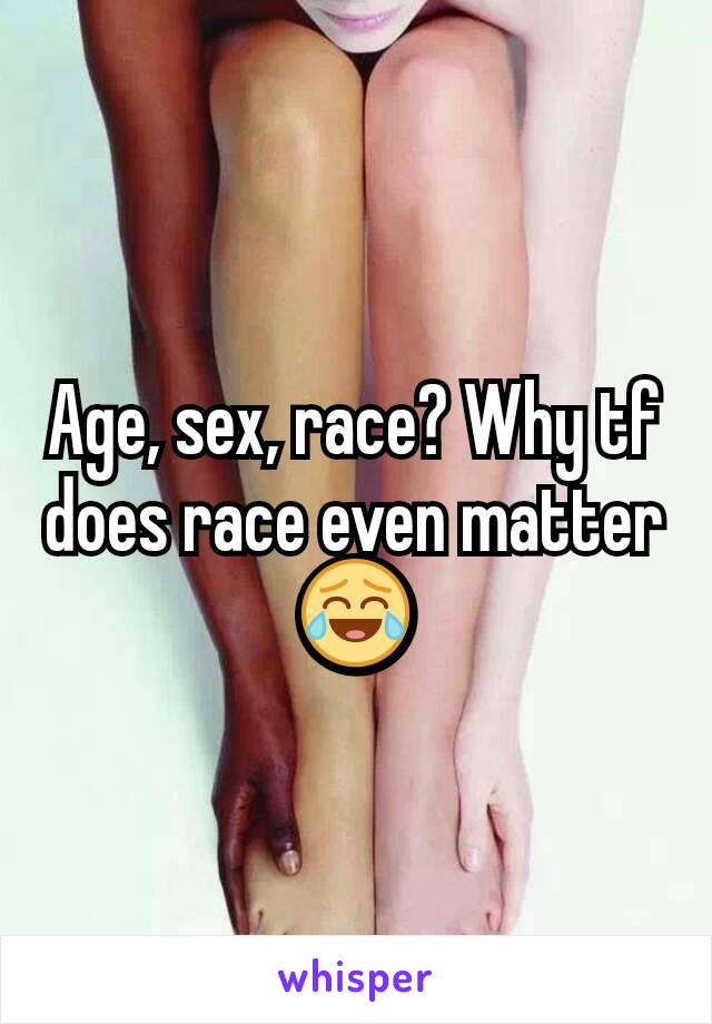 Age, sex, race? Why tf does race even matter 😂